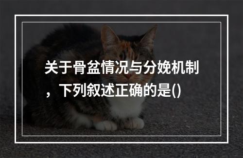 关于骨盆情况与分娩机制，下列叙述正确的是()