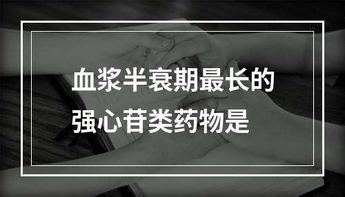 血浆半衰期最长的强心苷类药物是