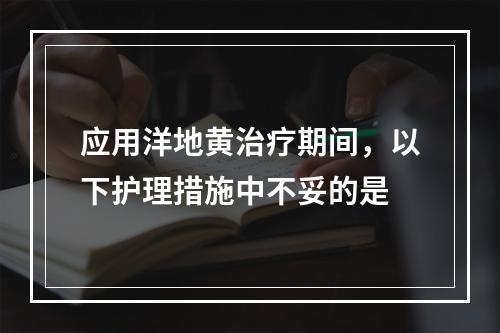 应用洋地黄治疗期间，以下护理措施中不妥的是