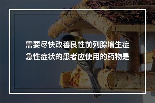 需要尽快改善良性前列腺增生症急性症状的患者应使用的药物是