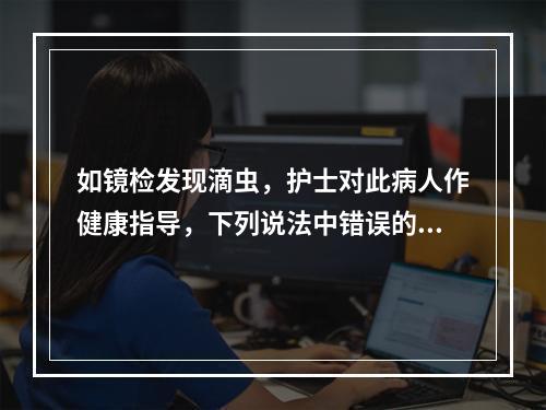 如镜检发现滴虫，护士对此病人作健康指导，下列说法中错误的是