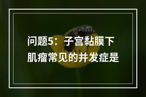 问题5：子宫黏膜下肌瘤常见的并发症是