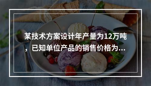 某技术方案设计年产量为12万吨，已知单位产品的销售价格为70