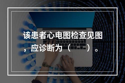 该患者心电图检查见图，应诊断为（　　）。