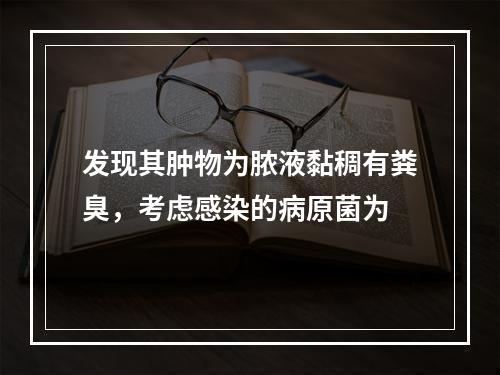 发现其肿物为脓液黏稠有粪臭，考虑感染的病原菌为