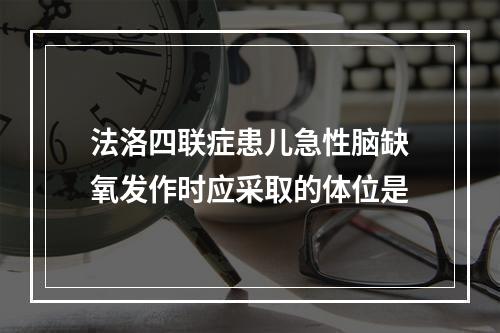 法洛四联症患儿急性脑缺氧发作时应采取的体位是