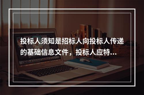 投标人须知是招标人向投标人传递的基础信息文件，投标人应特别注