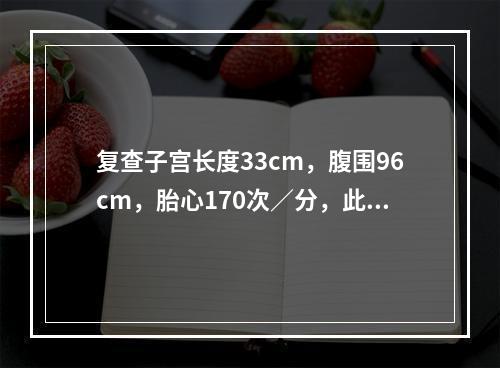 复查子宫长度33cm，腹围96cm，胎心170次／分，此时不