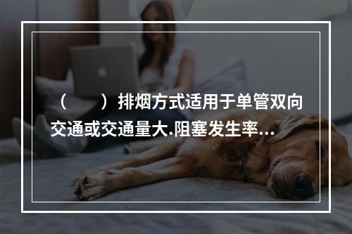 （  ）排烟方式适用于单管双向交通或交通量大.阻塞发生率较高