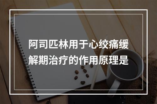 阿司匹林用于心绞痛缓解期治疗的作用原理是