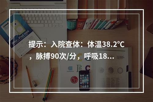 提示：入院查体：体温38.2℃，脉搏90次/分，呼吸18次/