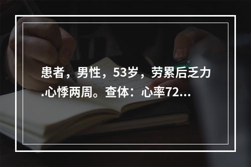 患者，男性，53岁，劳累后乏力.心悸两周。查体：心率72次／