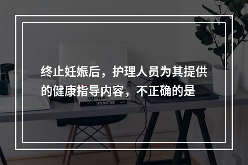 终止妊娠后，护理人员为其提供的健康指导内容，不正确的是