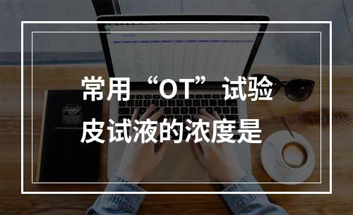 常用“OT”试验皮试液的浓度是