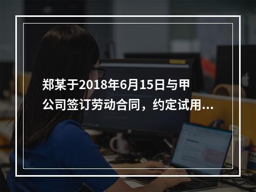 郑某于2018年6月15日与甲公司签订劳动合同，约定试用期1