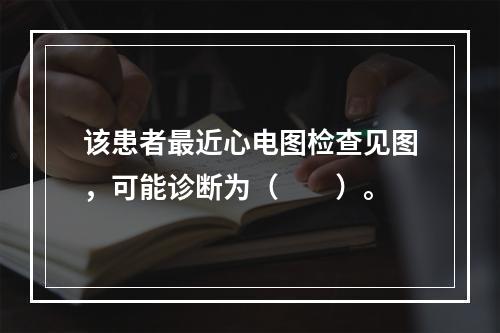 该患者最近心电图检查见图，可能诊断为（　　）。