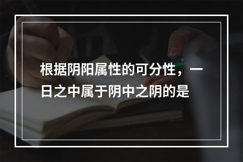 根据阴阳属性的可分性，一日之中属于阴中之阴的是