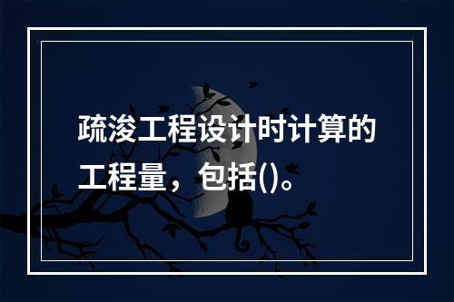 疏浚工程设计时计算的工程量，包括()。