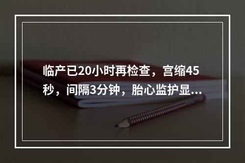 临产已20小时再检查，宫缩45秒，间隔3分钟，胎心监护显示胎