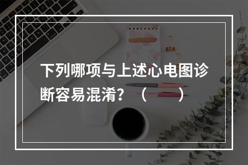 下列哪项与上述心电图诊断容易混淆？（　　）