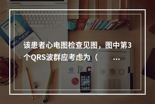 该患者心电图检查见图，图中第3个QRS波群应考虑为（　　）。