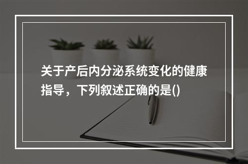 关于产后内分泌系统变化的健康指导，下列叙述正确的是()