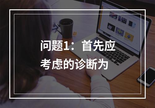 问题1：首先应考虑的诊断为