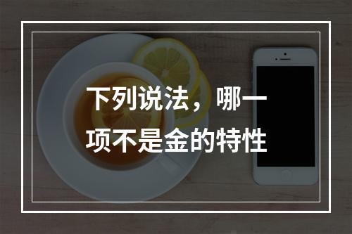 下列说法，哪一项不是金的特性