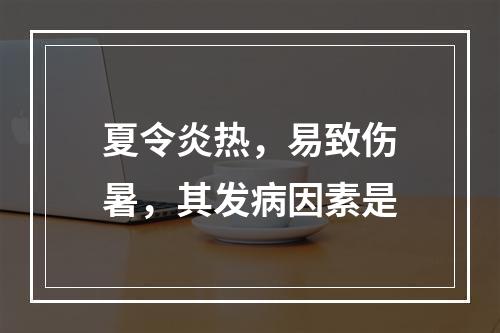 夏令炎热，易致伤暑，其发病因素是