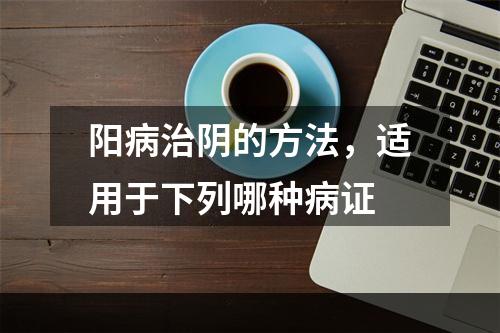 阳病治阴的方法，适用于下列哪种病证