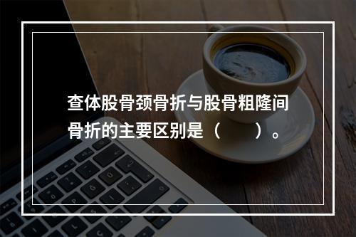 查体股骨颈骨折与股骨粗隆间骨折的主要区别是（　　）。