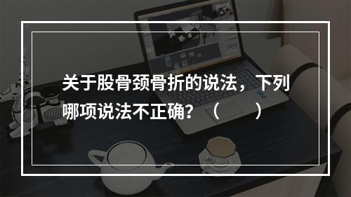 关于股骨颈骨折的说法，下列哪项说法不正确？（　　）