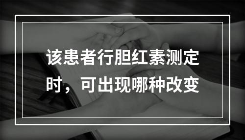 该患者行胆红素测定时，可出现哪种改变