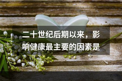 二十世纪后期以来，影响健康最主要的因素是