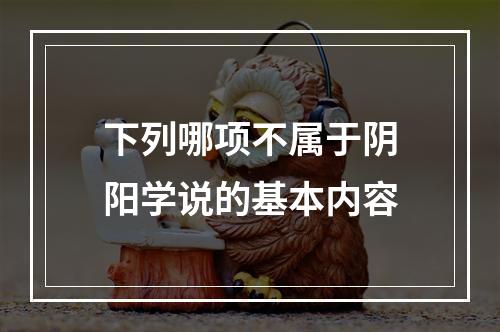 下列哪项不属于阴阳学说的基本内容