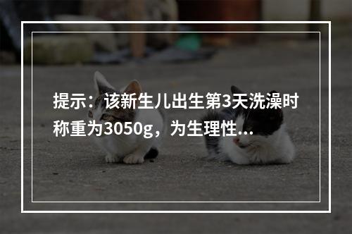 提示：该新生儿出生第3天洗澡时称重为3050g，为生理性体重