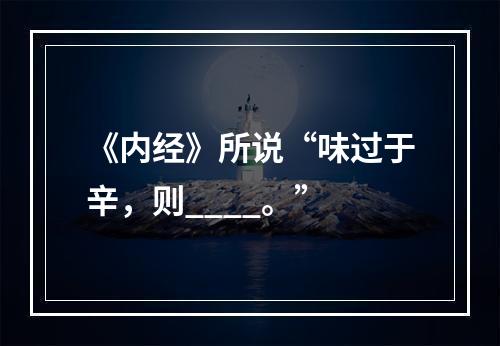 《内经》所说“味过于辛，则____。”