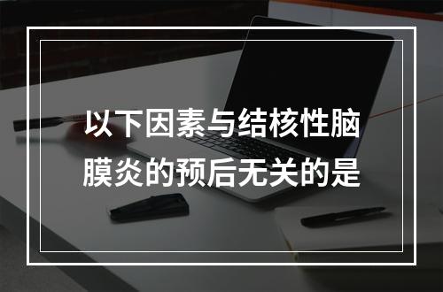 以下因素与结核性脑膜炎的预后无关的是