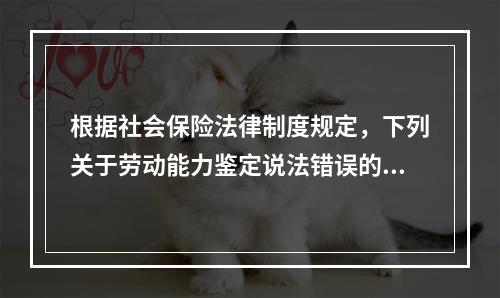 根据社会保险法律制度规定，下列关于劳动能力鉴定说法错误的是（