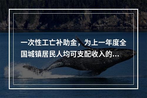 一次性工亡补助金，为上一年度全国城镇居民人均可支配收入的（　