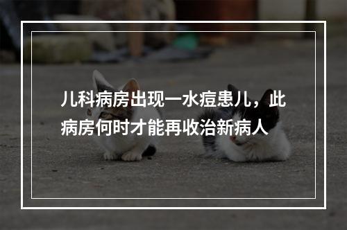 儿科病房出现一水痘患儿，此病房何时才能再收治新病人