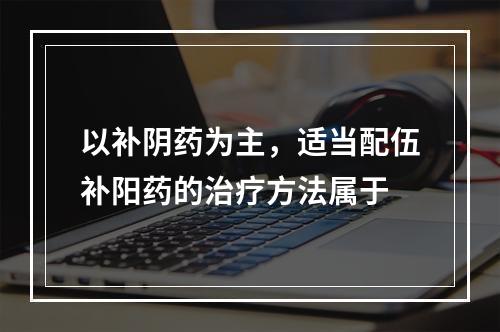 以补阴药为主，适当配伍补阳药的治疗方法属于