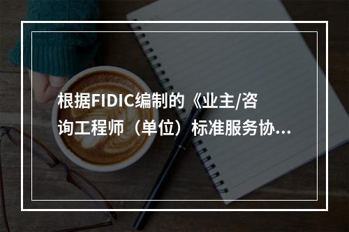 根据FIDIC编制的《业主/咨询工程师（单位）标准服务协议范