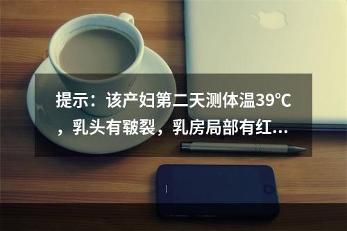 提示：该产妇第二天测体温39℃，乳头有皲裂，乳房局部有红肿热