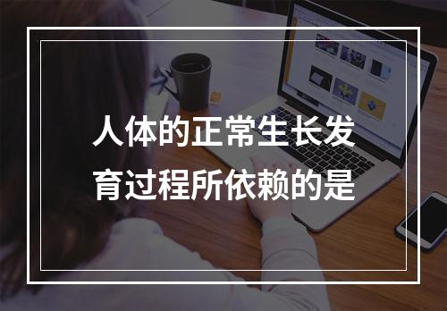 人体的正常生长发育过程所依赖的是