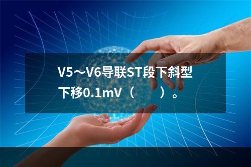 V5～V6导联ST段下斜型下移0.1mV（　　）。