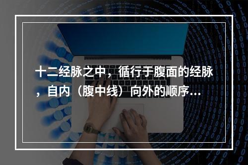 十二经脉之中，循行于腹面的经脉，自内（腹中线）向外的顺序是下