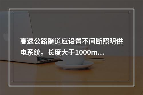 高速公路隧道应设置不间断照明供电系统。长度大于1000m的其