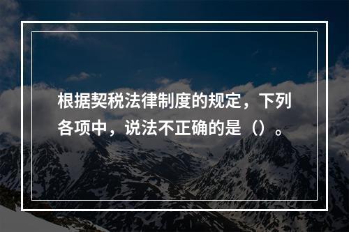 根据契税法律制度的规定，下列各项中，说法不正确的是（）。