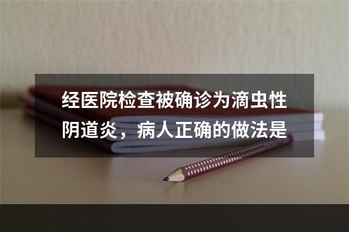 经医院检查被确诊为滴虫性阴道炎，病人正确的做法是